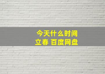 今天什么时间立春 百度网盘